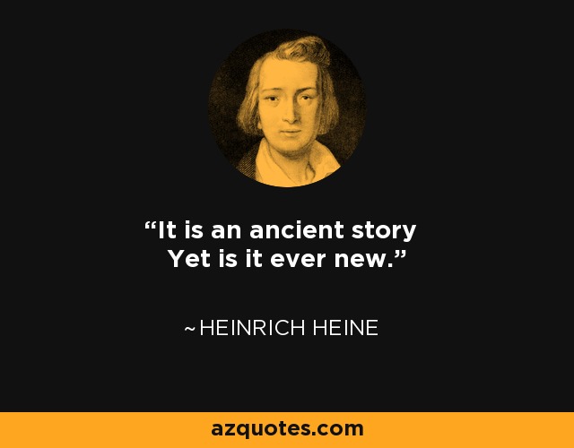 It is an ancient story Yet is it ever new. - Heinrich Heine