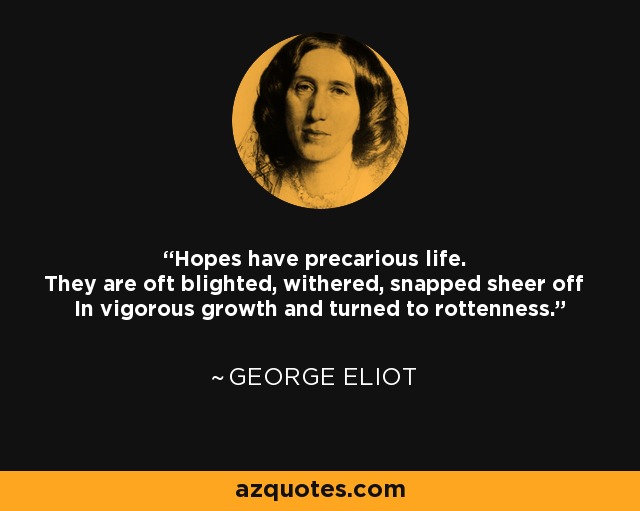 Hopes have precarious life. They are oft blighted, withered, snapped sheer off In vigorous growth and turned to rottenness. - George Eliot