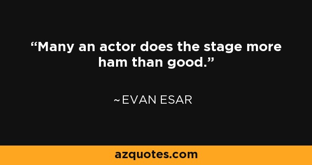 Many an actor does the stage more ham than good. - Evan Esar