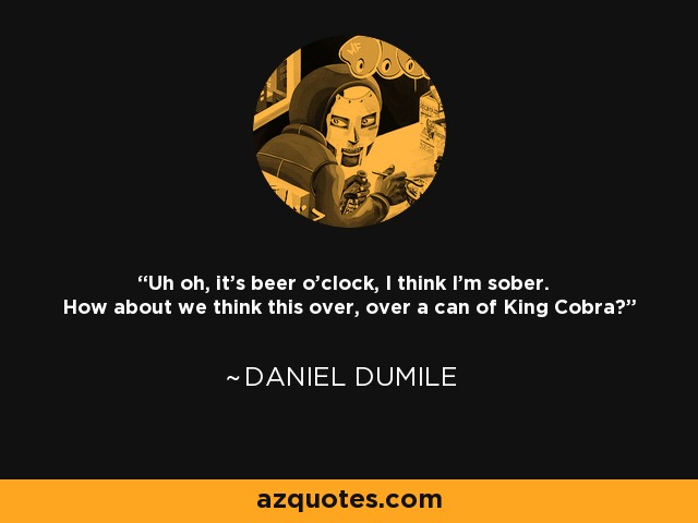 Uh oh, it's beer o'clock, I think I'm sober. How about we think this over, over a can of King Cobra? - Daniel Dumile