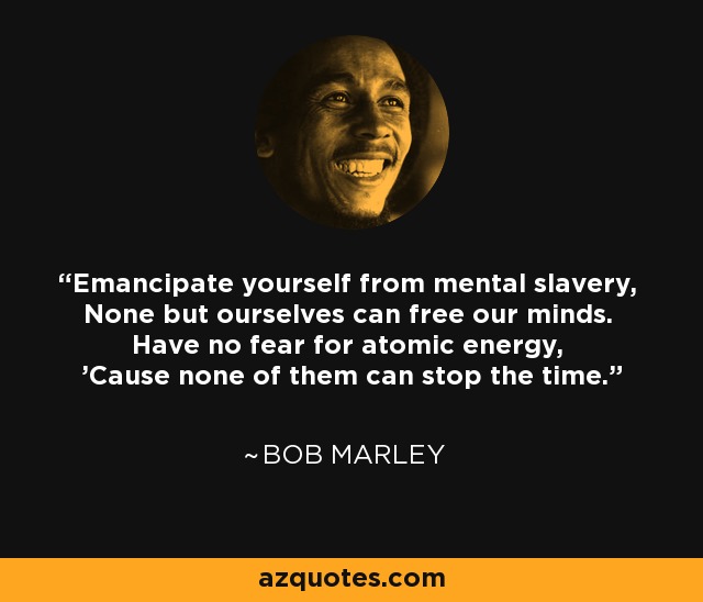 Emancipate yourself from mental slavery, None but ourselves can free our minds. Have no fear for atomic energy, 'Cause none of them can stop the time. - Bob Marley