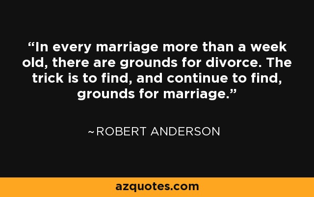 In every marriage more than a week old, there are grounds for divorce. The trick is to find, and continue to find, grounds for marriage. - Robert Anderson