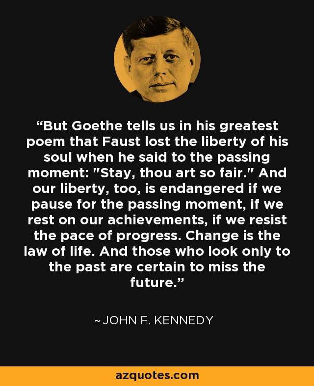 But Goethe tells us in his greatest poem that Faust lost the liberty of his soul when he said to the passing moment: 