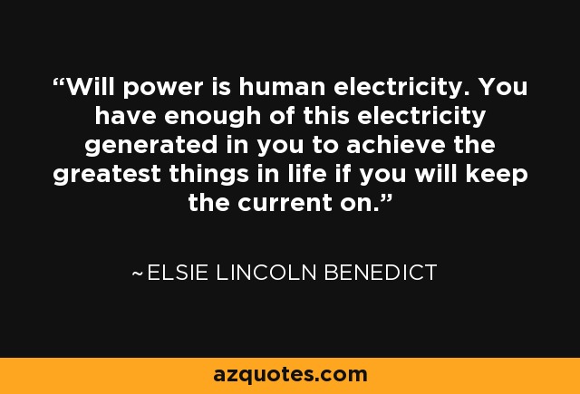 Will power is human electricity. You have enough of this electricity generated in you to achieve the greatest things in life if you will keep the current on. - Elsie Lincoln Benedict