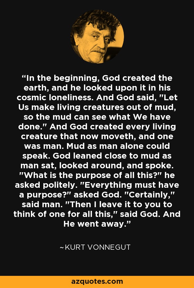 In the beginning, God created the earth, and he looked upon it in his cosmic loneliness. And God said, 