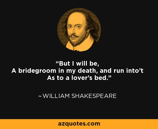 But I will be, A bridegroom in my death, and run into't As to a lover's bed. - William Shakespeare