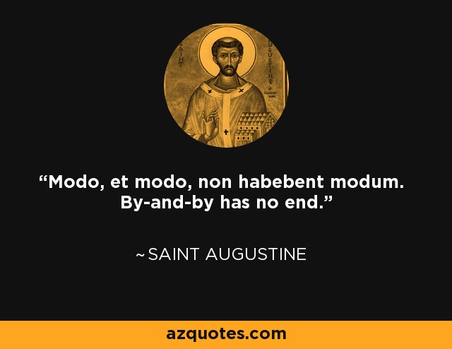 Modo, et modo, non habebent modum. By-and-by has no end. - Saint Augustine