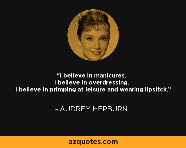 I believe in manicures. I believe in overdressing. I believe in primping at leisure and wearing lipsitck. - Audrey Hepburn