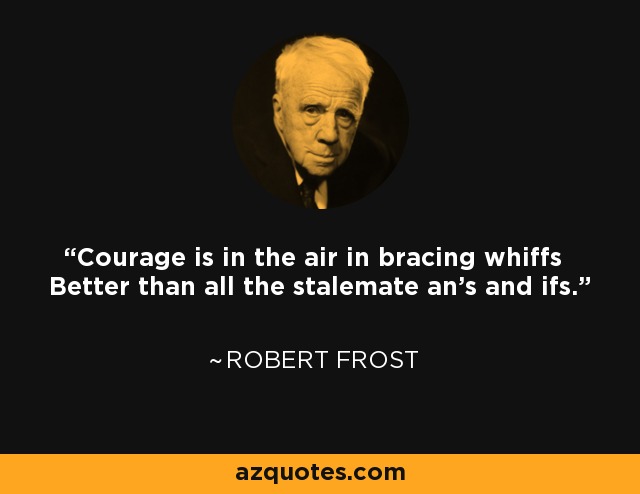 Courage is in the air in bracing whiffs Better than all the stalemate an's and ifs. - Robert Frost