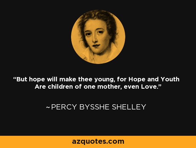 But hope will make thee young, for Hope and Youth Are children of one mother, even Love. - Percy Bysshe Shelley