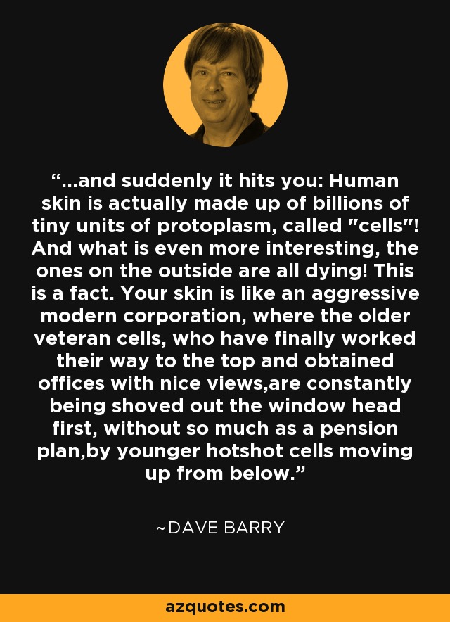 ...and suddenly it hits you: Human skin is actually made up of billions of tiny units of protoplasm, called 
