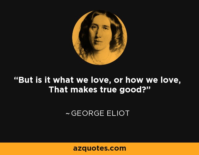 But is it what we love, or how we love, That makes true good? - George Eliot