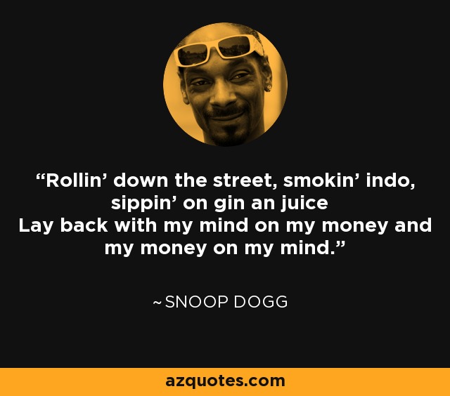 Rollin' down the street, smokin' indo, sippin' on gin an juice Lay back with my mind on my money and my money on my mind. - Snoop Dogg