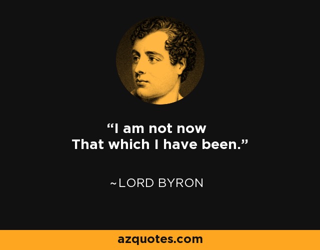 I am not now That which I have been. - Lord Byron