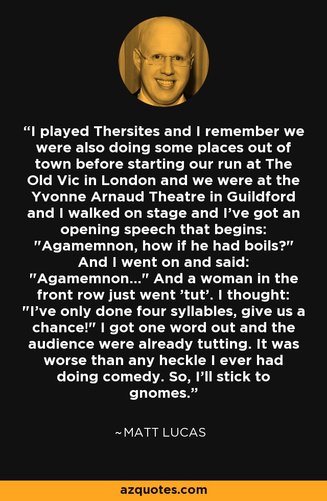 I played Thersites and I remember we were also doing some places out of town before starting our run at The Old Vic in London and we were at the Yvonne Arnaud Theatre in Guildford and I walked on stage and I've got an opening speech that begins: 