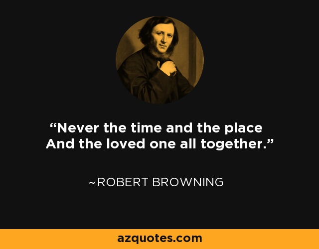 Never the time and the place And the loved one all together. - Robert Browning