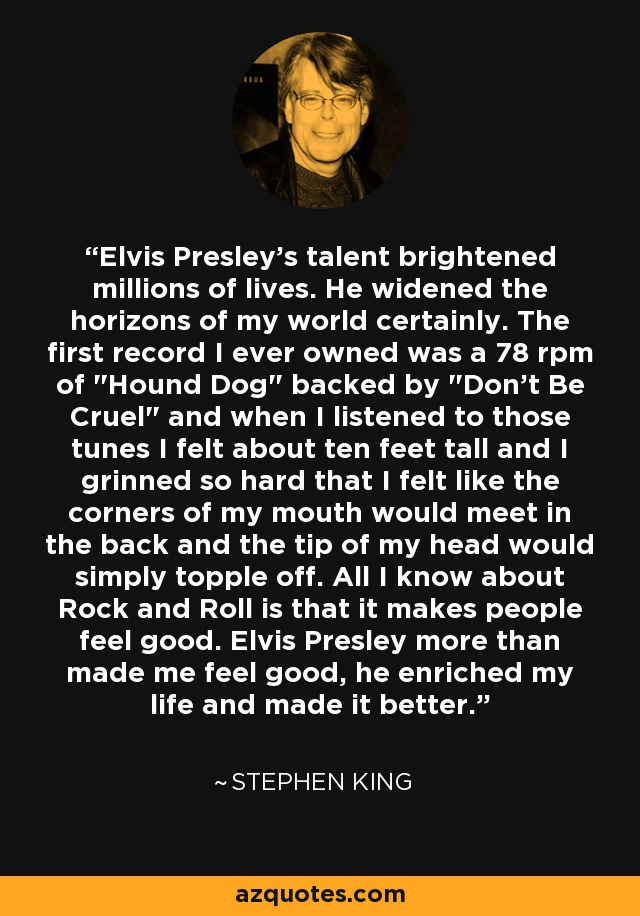 Elvis Presley's talent brightened millions of lives. He widened the horizons of my world certainly. The first record I ever owned was a 78 rpm of 