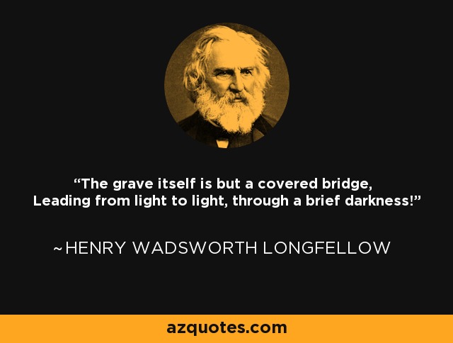 The grave itself is but a covered bridge, Leading from light to light, through a brief darkness! - Henry Wadsworth Longfellow