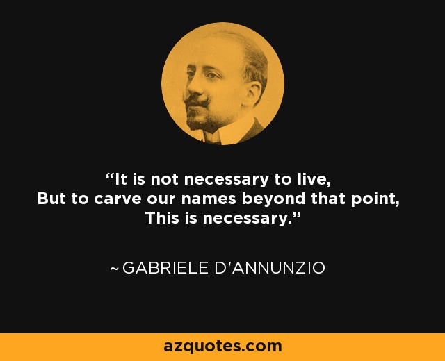 It is not necessary to live, But to carve our names beyond that point, This is necessary. - Gabriele d'Annunzio