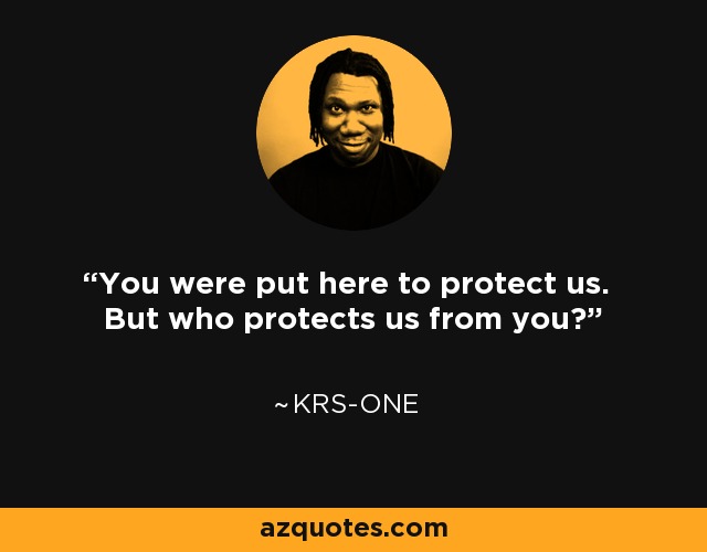 You were put here to protect us. But who protects us from you? - KRS-One