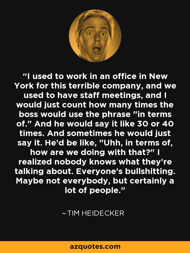 I used to work in an office in New York for this terrible company, and we used to have staff meetings, and I would just count how many times the boss would use the phrase 