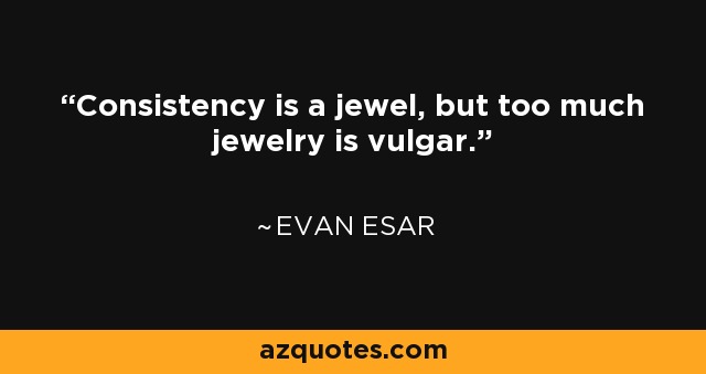 Consistency is a jewel, but too much jewelry is vulgar. - Evan Esar