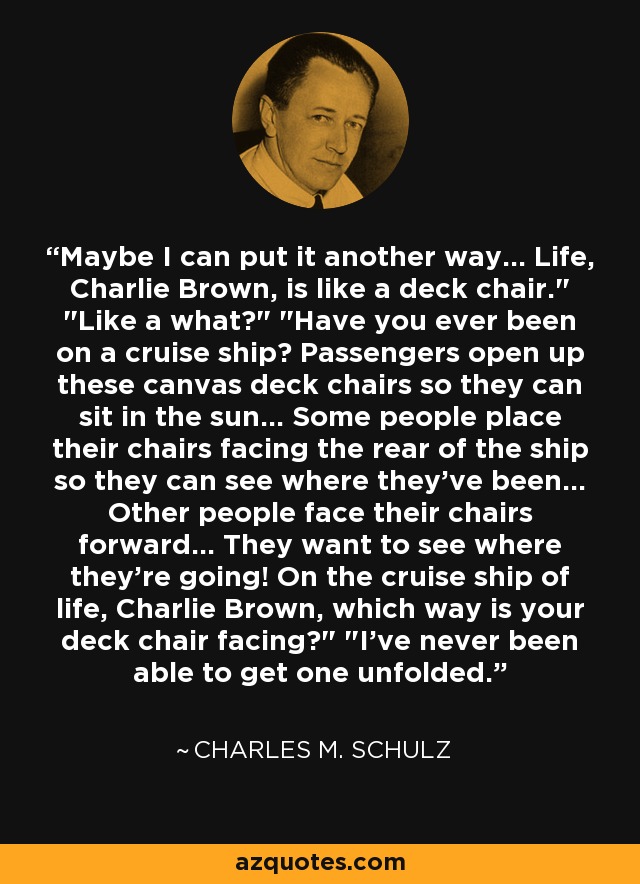 Maybe I can put it another way... Life, Charlie Brown, is like a deck chair.