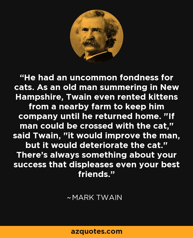 He had an uncommon fondness for cats. As an old man summering in New Hampshire, Twain even rented kittens from a nearby farm to keep him company until he returned home. 
