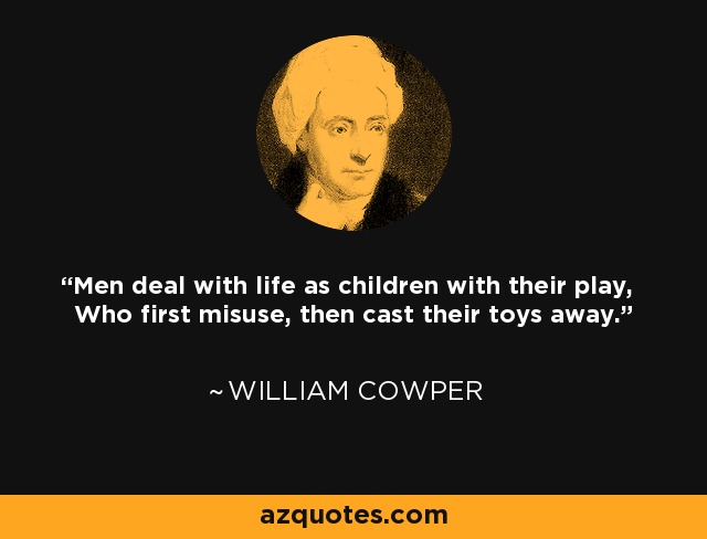 Men deal with life as children with their play, Who first misuse, then cast their toys away. - William Cowper