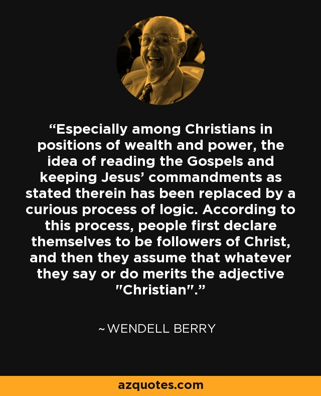 Especially among Christians in positions of wealth and power, the idea of reading the Gospels and keeping Jesus' commandments as stated therein has been replaced by a curious process of logic. According to this process, people first declare themselves to be followers of Christ, and then they assume that whatever they say or do merits the adjective 