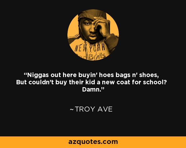 Niggas out here buyin' hoes bags n' shoes, But couldn't buy their kid a new coat for school? Damn. - Troy Ave