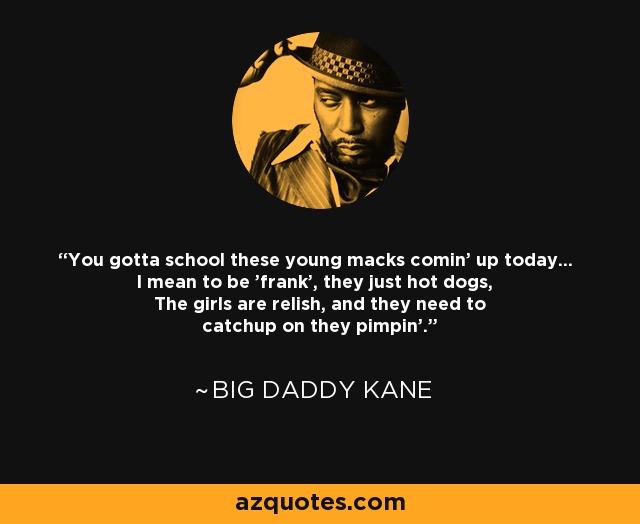 You gotta school these young macks comin' up today... I mean to be 'frank', they just hot dogs, The girls are relish, and they need to catchup on they pimpin'. - Big Daddy Kane