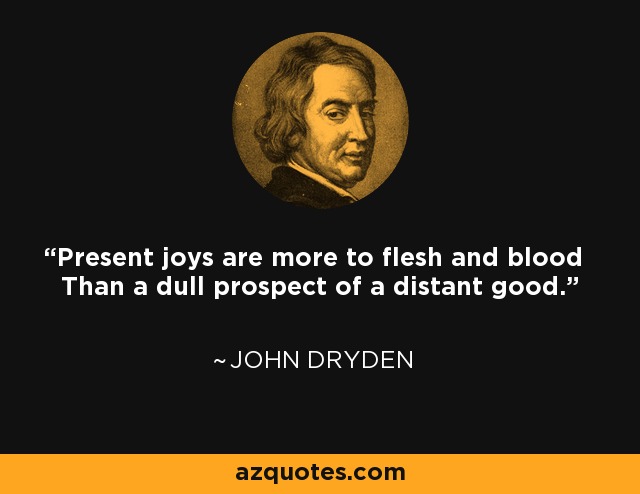 Present joys are more to flesh and blood Than a dull prospect of a distant good. - John Dryden