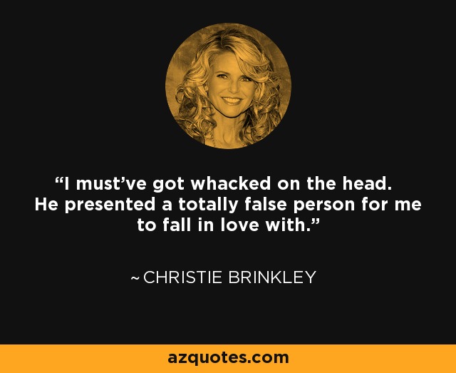 I must've got whacked on the head. He presented a totally false person for me to fall in love with. - Christie Brinkley