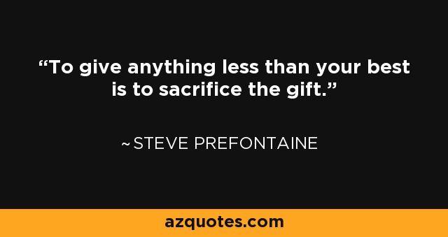 To give anything less than your best is to sacrifice the gift. - Steve Prefontaine