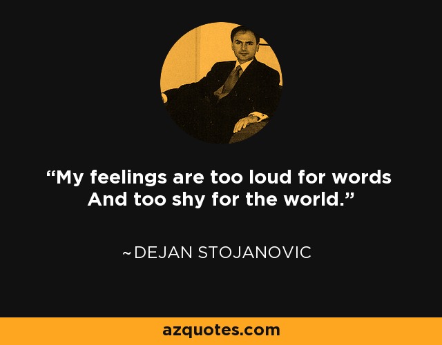 My feelings are too loud for words And too shy for the world. - Dejan Stojanovic
