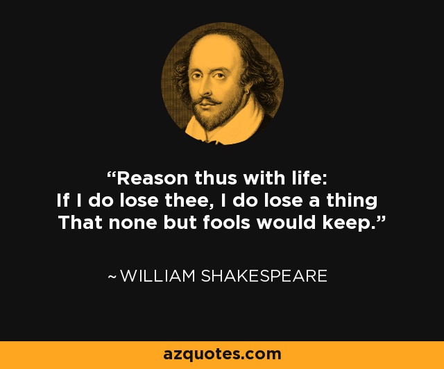 Reason thus with life: If I do lose thee, I do lose a thing That none but fools would keep. - William Shakespeare