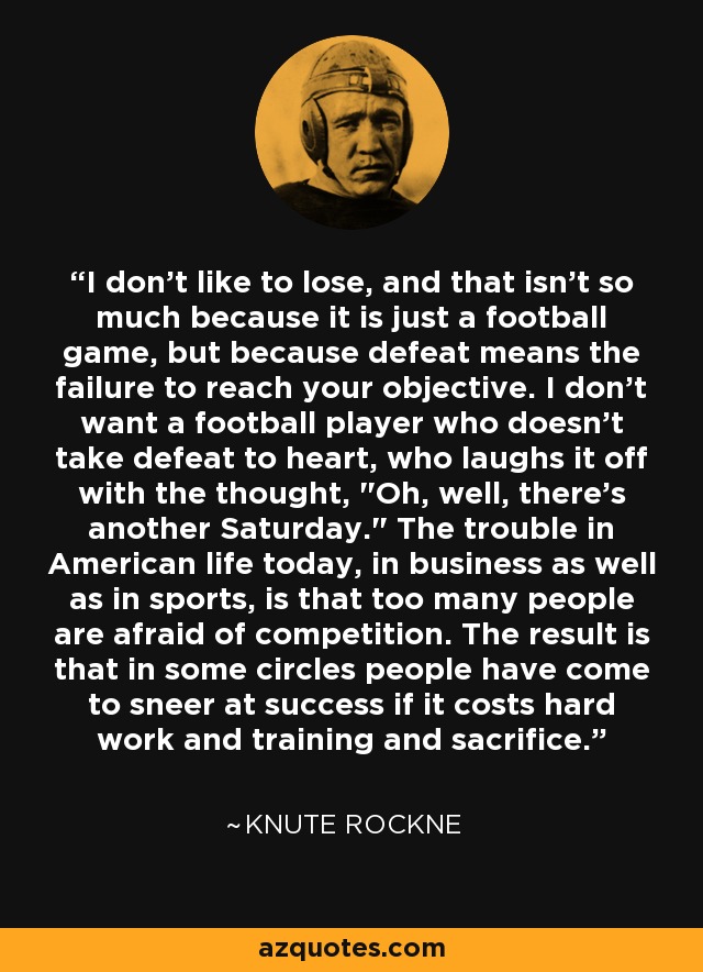I don't like to lose, and that isn't so much because it is just a football game, but because defeat means the failure to reach your objective. I don't want a football player who doesn't take defeat to heart, who laughs it off with the thought, 