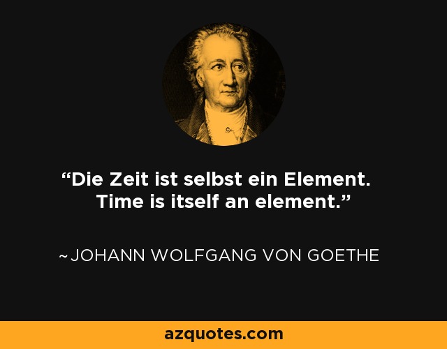 Die Zeit ist selbst ein Element. Time is itself an element. - Johann Wolfgang von Goethe