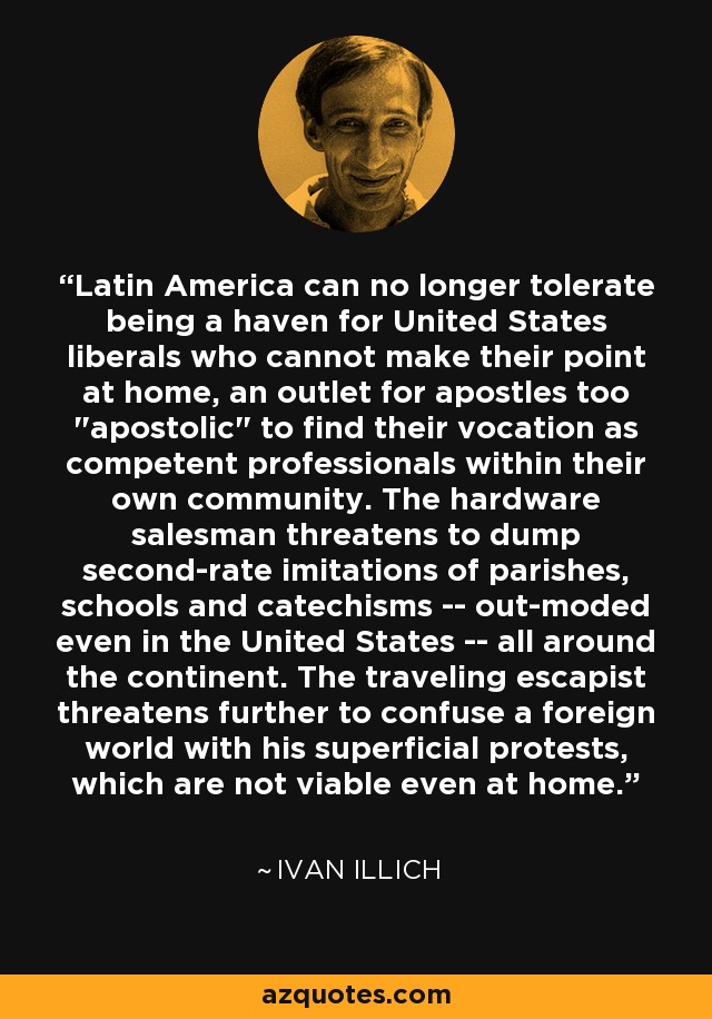 Latin America can no longer tolerate being a haven for United States liberals who cannot make their point at home, an outlet for apostles too 