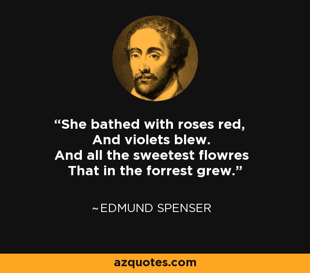 She bathed with roses red, And violets blew. And all the sweetest flowres That in the forrest grew. - Edmund Spenser