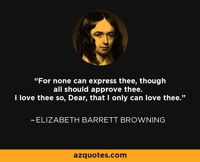 For none can express thee, though all should approve thee. I love thee so, Dear, that I only can love thee. - Elizabeth Barrett Browning