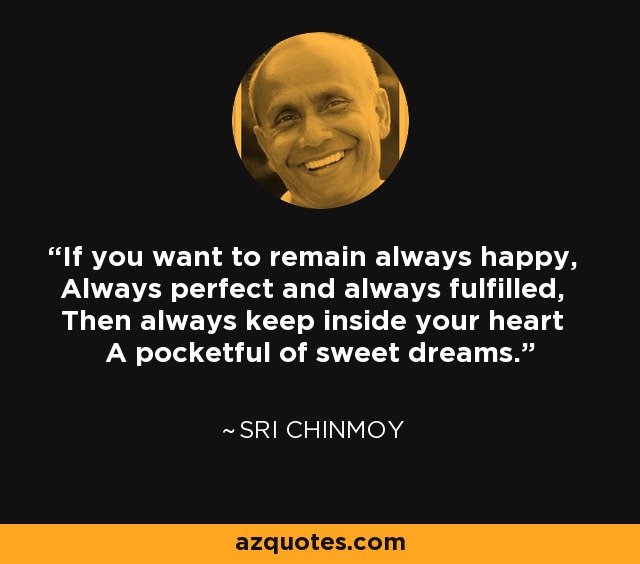 If you want to remain always happy, Always perfect and always fulfilled, Then always keep inside your heart A pocketful of sweet dreams. - Sri Chinmoy