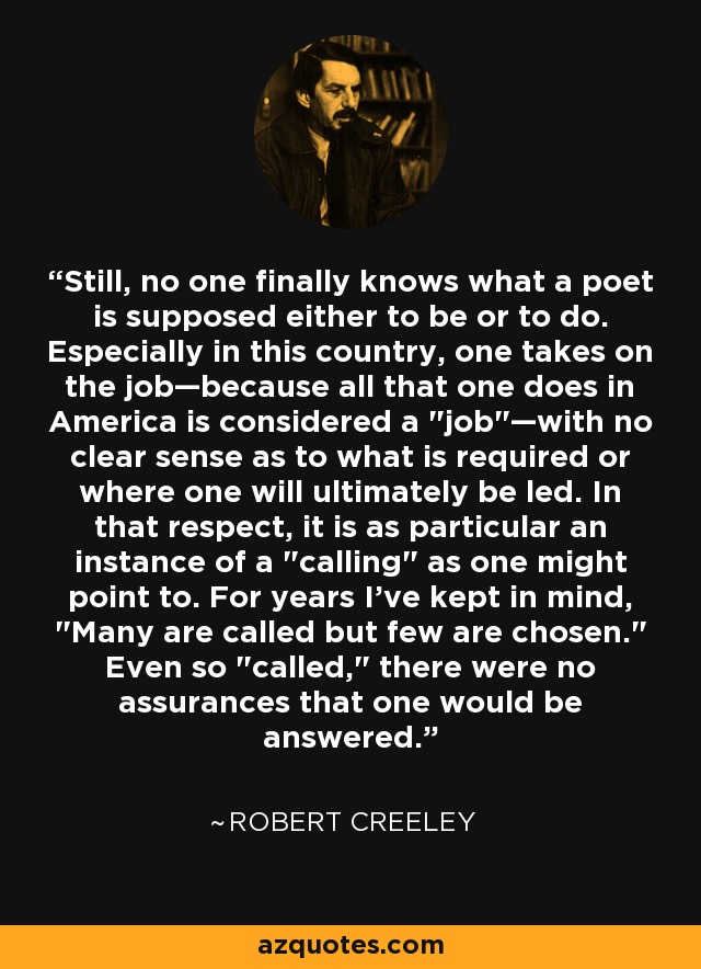 Still, no one finally knows what a poet is supposed either to be or to do. Especially in this country, one takes on the job—because all that one does in America is considered a 