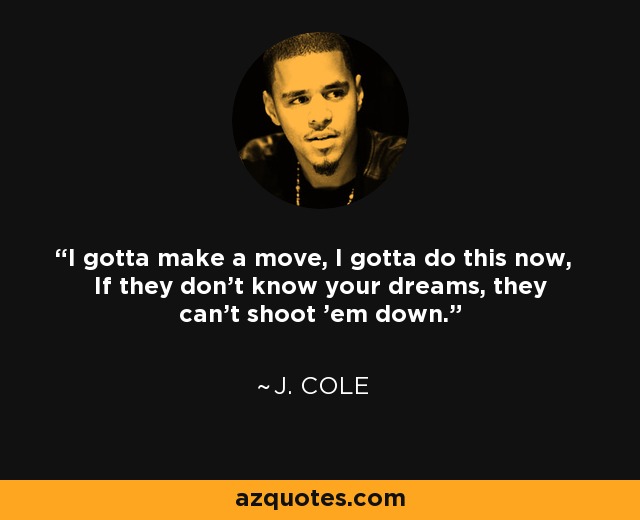 I gotta make a move, I gotta do this now, If they don't know your dreams, they can't shoot 'em down. - J. Cole