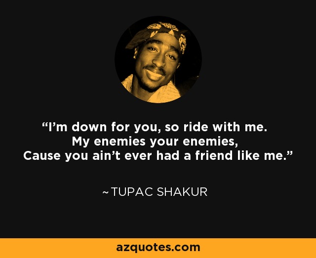 I'm down for you, so ride with me. My enemies your enemies, Cause you ain't ever had a friend like me. - Tupac Shakur
