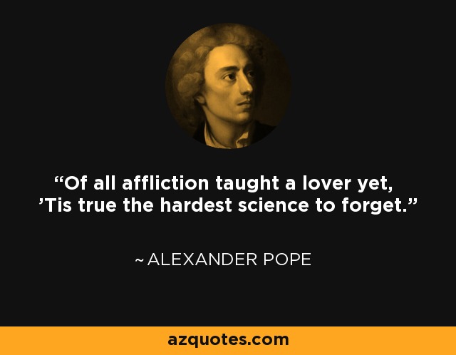 Of all affliction taught a lover yet, 'Tis true the hardest science to forget. - Alexander Pope