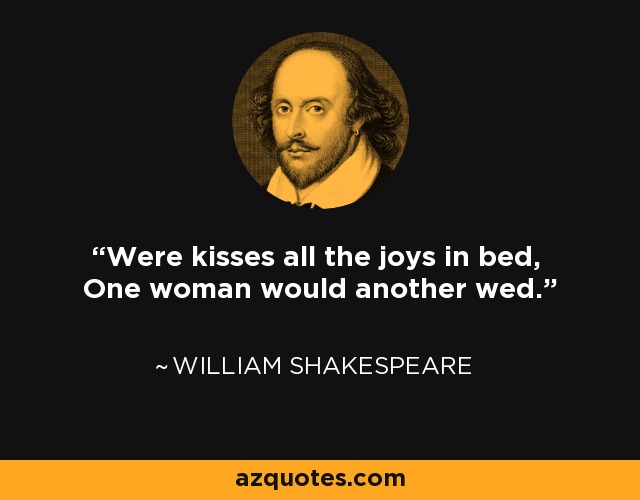 Were kisses all the joys in bed, One woman would another wed. - William Shakespeare