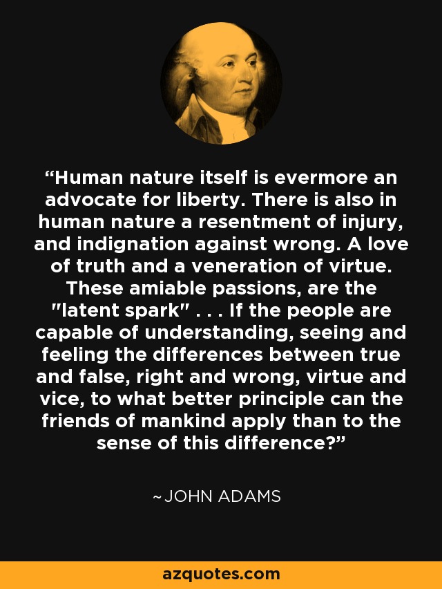 Human nature itself is evermore an advocate for liberty. There is also in human nature a resentment of injury, and indignation against wrong. A love of truth and a veneration of virtue. These amiable passions, are the 