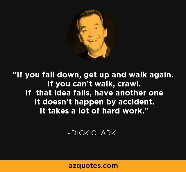 If you fall down, get up and walk again. If you can't walk, crawl. If that idea fails, have another one It doesn't happen by accident. It takes a lot of hard work. - Dick Clark